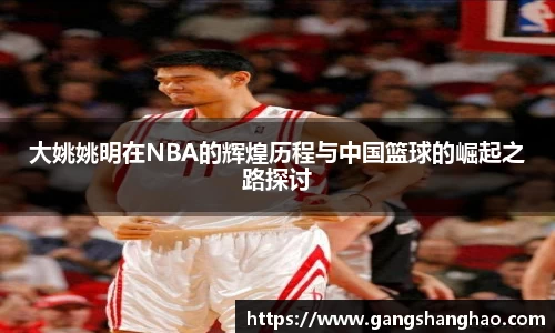 大姚姚明在NBA的辉煌历程与中国篮球的崛起之路探讨