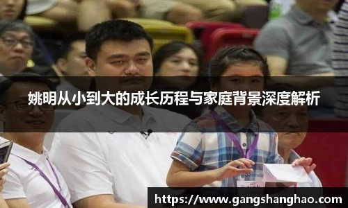 姚明从小到大的成长历程与家庭背景深度解析
