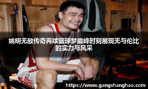 姚明无敌传奇再续篮球梦巅峰时刻展现无与伦比的实力与风采