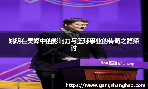 姚明在美媒中的影响力与篮球事业的传奇之路探讨