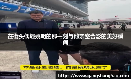 在街头偶遇姚明的那一刻与他亲密合影的美好瞬间