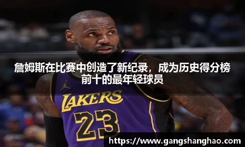 詹姆斯在比赛中创造了新纪录，成为历史得分榜前十的最年轻球员