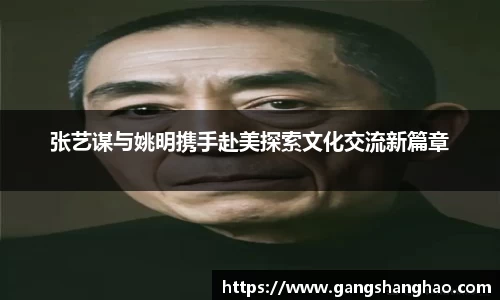 张艺谋与姚明携手赴美探索文化交流新篇章