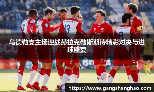 乌德勒支主场迎战赫拉克勒斯期待精彩对决与进球盛宴