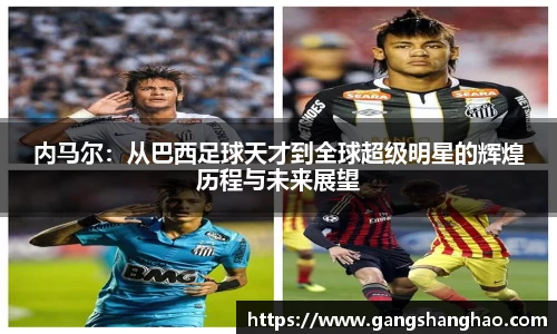 内马尔：从巴西足球天才到全球超级明星的辉煌历程与未来展望