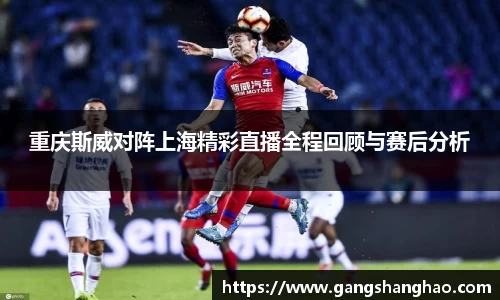 重庆斯威对阵上海精彩直播全程回顾与赛后分析