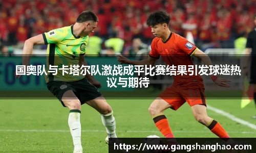 国奥队与卡塔尔队激战成平比赛结果引发球迷热议与期待