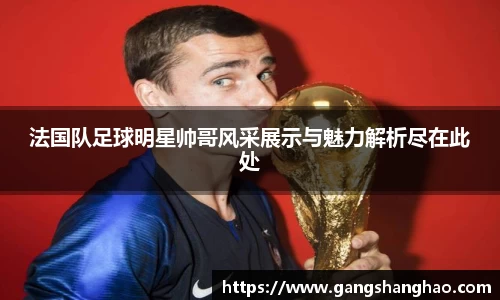 法国队足球明星帅哥风采展示与魅力解析尽在此处
